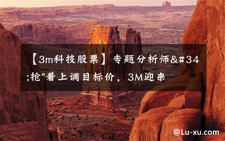【3m科技股票】专题分析师"抢"着上调目标价，3M迎来"高光时刻"？