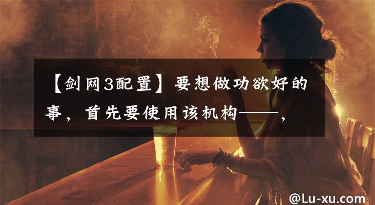【剑网3配置】要想做功欲好的事,首先要使用该机构——,提出顺利运行剑网3的计算机配置推荐。