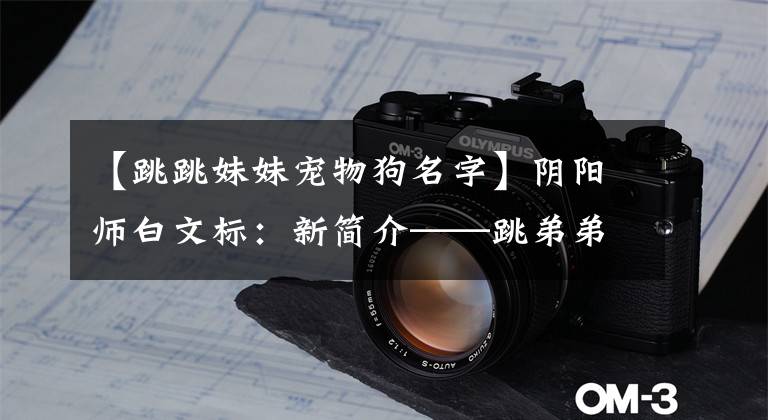 【跳跳妹妹宠物狗名字】阴阳师白文标:新简介——跳弟弟《西红柿,出击!