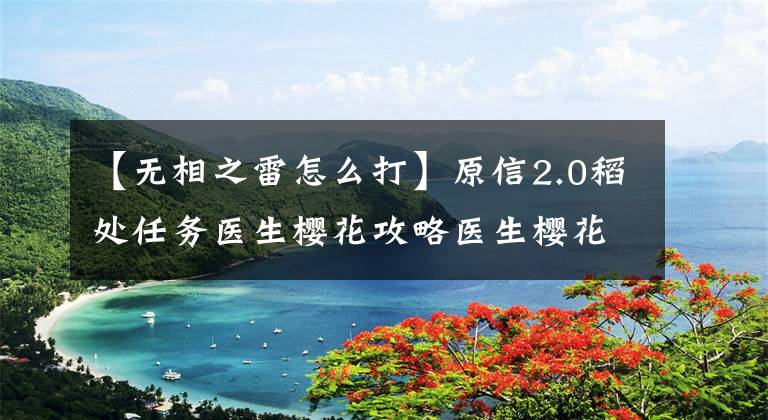 【无相之雷怎么打】原信2.0稻处任务医生樱花攻略医生樱花任务位置图文详细说明“丢失的攻略组”。