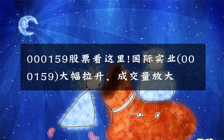 000159股票看这里!国际实业(000159)大幅拉升，成交量放大