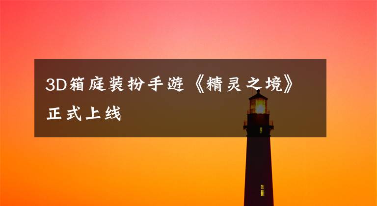 3D箱庭装扮手游《精灵之境》正式上线