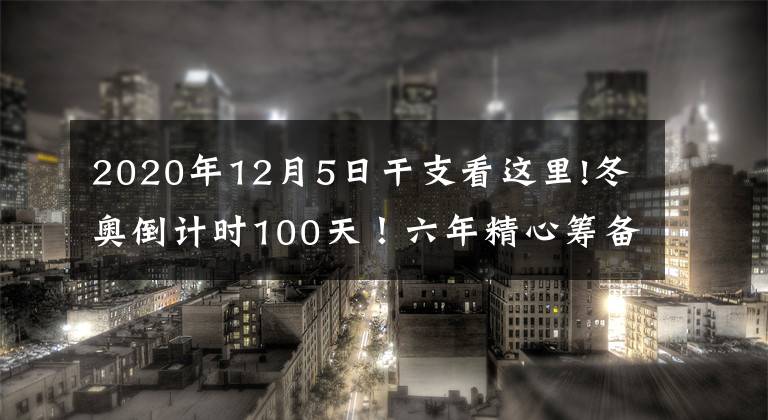 2020年12月5日干支看这里!冬奥倒计时100天!六年精心筹备 共赴冰雪之约