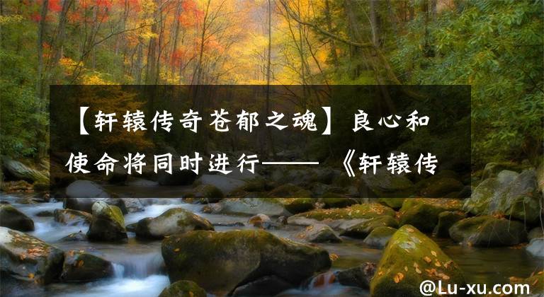 【轩辕传奇苍郁之魂】良心和使命将同时进行—— 《轩辕传奇手游》评价