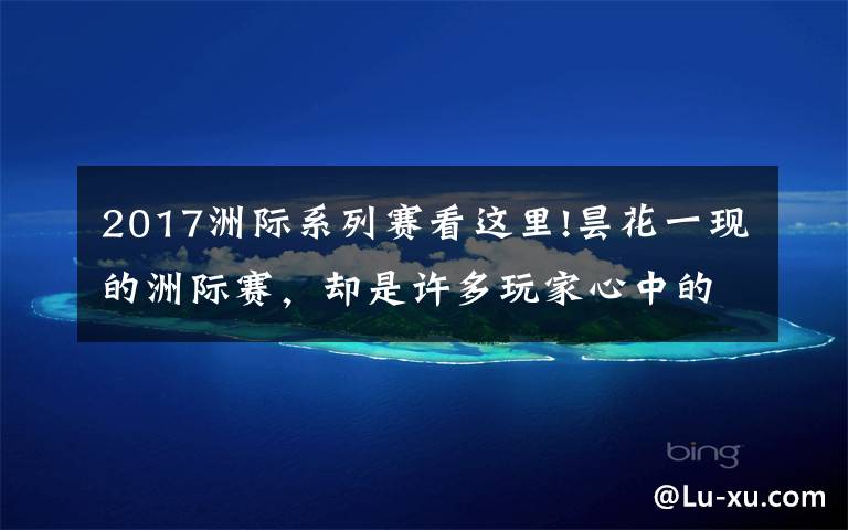 2017洲际系列赛看这里!昙花一现的洲际赛,却是许多玩家心中的"白月光"