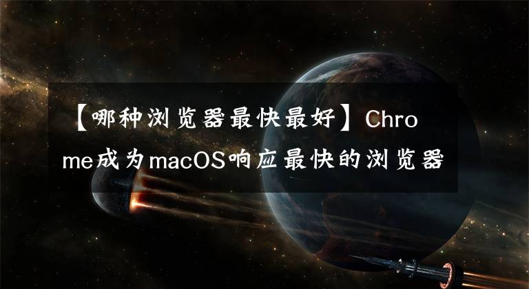 【哪种浏览器最快最好】Chrome成为macOS响应最快的浏览器，截至3月，速度提高了20%