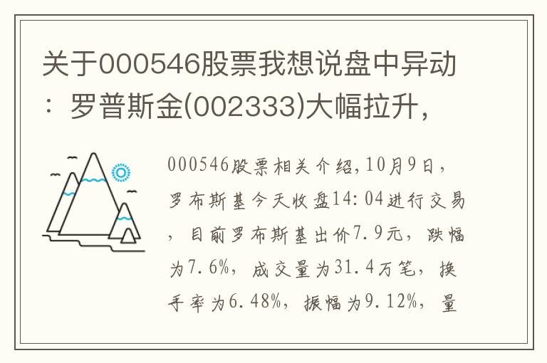 关于000546股票我想说盘中异动：罗普斯金(002333)大幅拉升，暂报7.9元