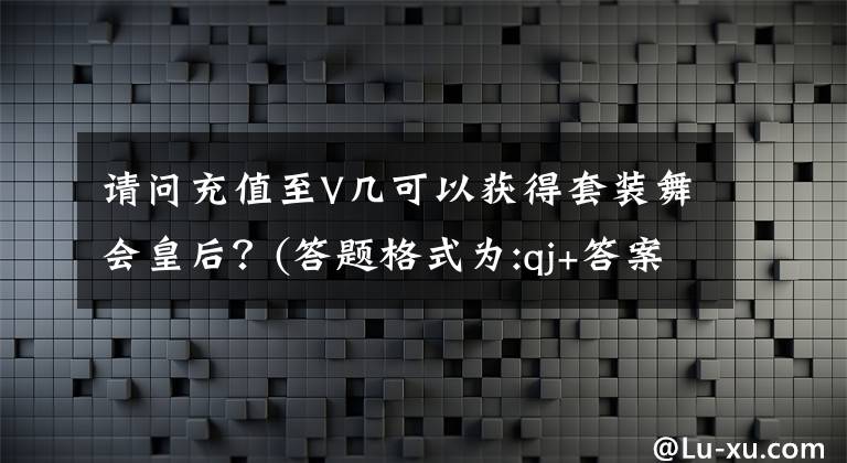 请问充值至V几可以获得套装舞会皇后?(答题格式为:qj+答案) j++可视化页面设计