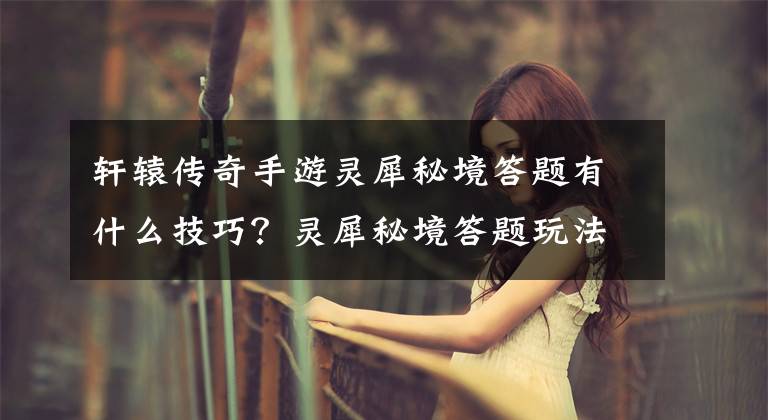 轩辕传奇手游灵犀秘境答题有什么技巧?灵犀秘境答题玩法介绍 轩辕传奇手游灵犀秘境答案