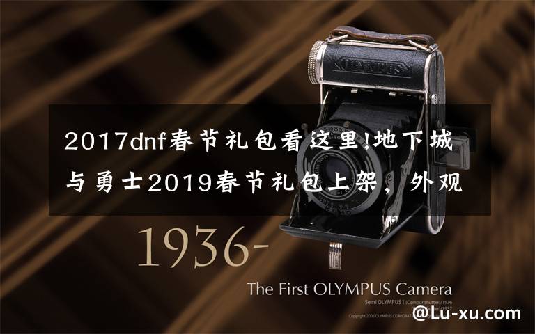 2017dnf春节礼包看这里!地下城与勇士2019春节礼包上架,外观&属性&赠品&多买多送总览