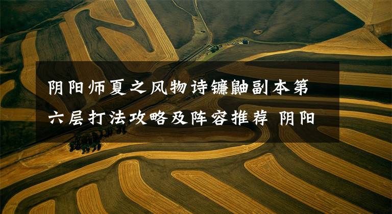 阴阳师夏之风物诗镰鼬副本第六层打法攻略及阵容推荐 阴阳师镰鼬副本第六层