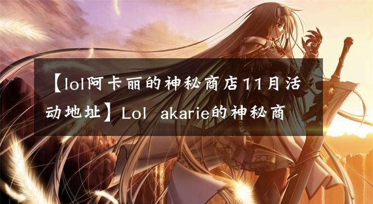 【lol阿卡丽的神秘商店11月活动地址】Lol akarie的神秘商店网站与akarie的神秘商店有联系。