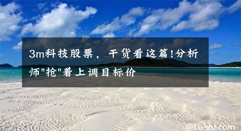 3m科技股票,干货看这篇!分析师"抢"着上调目标价,3M迎来"高光时刻"?