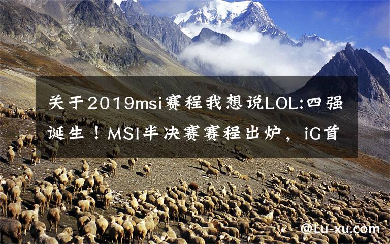 关于2019msi赛程我想说LOL:四强诞生!MSI半决赛赛程出炉,iG首战TL!