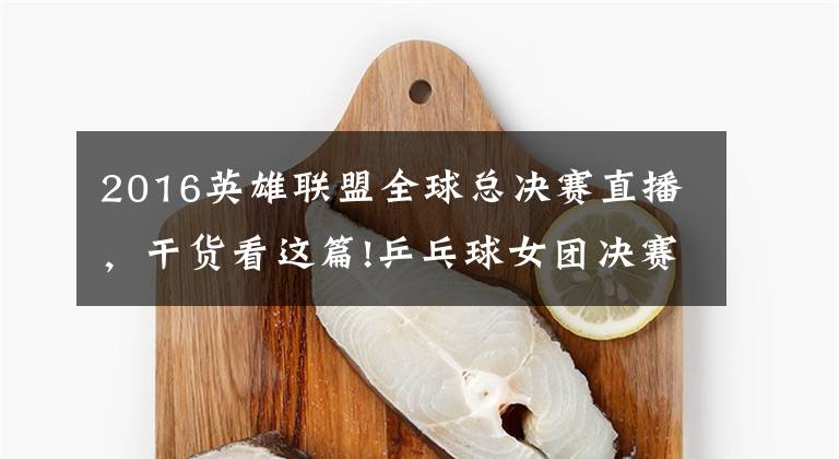 2016英雄联盟全球总决赛直播,干货看这篇!乒乓球女团决赛:中国vs日本!中国冲击四连冠!央视CCTV5直播