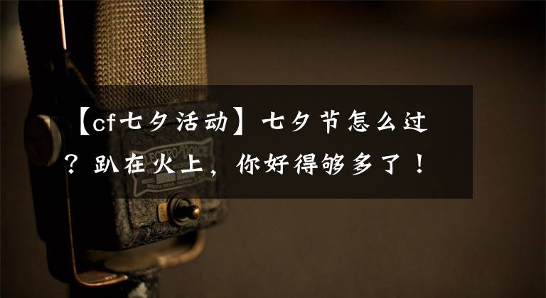 【cf七夕活动】七夕节怎么过?趴在火上,你好得够多了!
