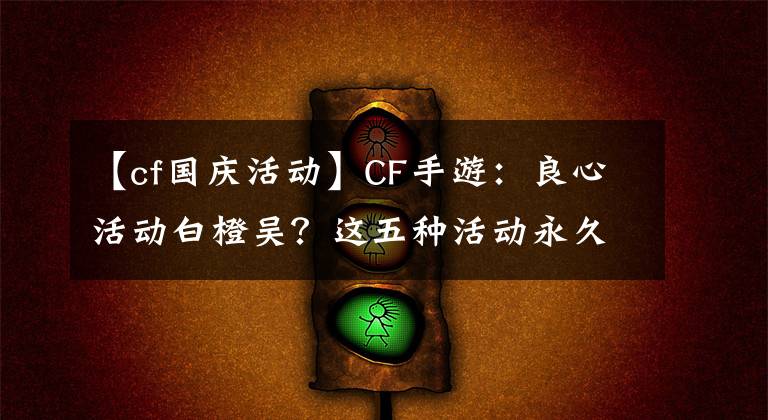 【cf国庆活动】CF手游：良心活动白橙吴？这五种活动永久武器，不会漏掉任何人的血