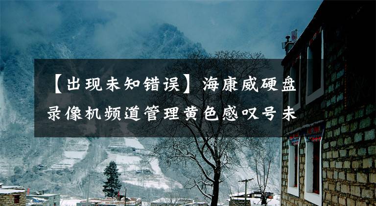 【出现未知错误】海康威硬盘录像机频道管理黄色感叹号未知错误解决方法