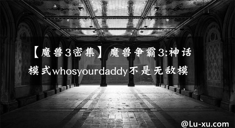 【魔兽3密集】魔兽争霸3:神话模式whosyourdaddy不是无敌模式