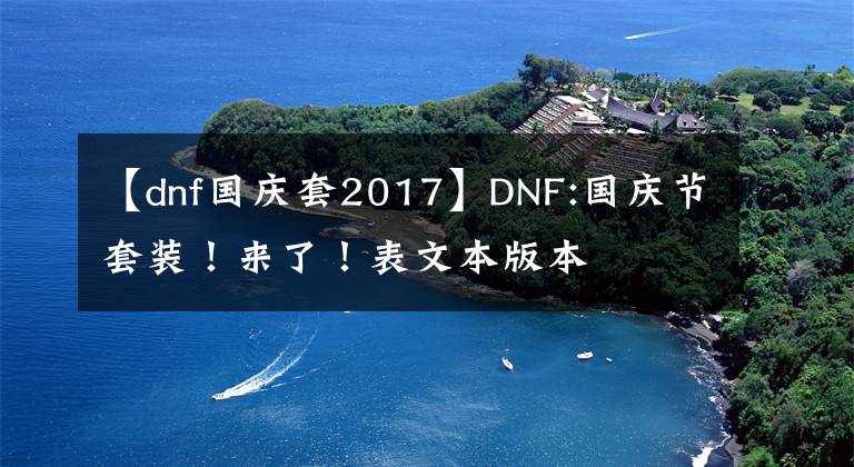 【dnf国庆套2017】DNF:国庆节套装!来了!表文本版本
