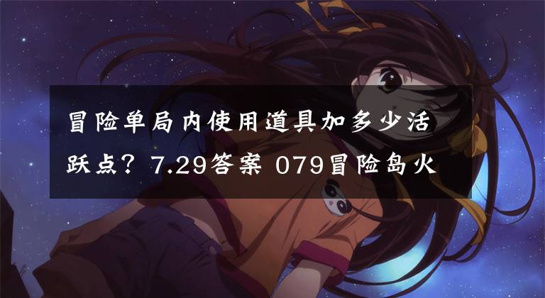 冒险单局内使用道具加多少活跃点？7.29答案 079冒险岛火法技能