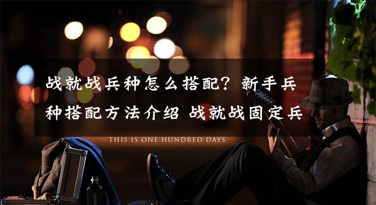 战就战兵种怎么搭配?新手兵种搭配方法介绍 战就战固定兵种怎么设置