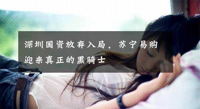 深圳国资放弃入局,苏宁易购迎来真正的黑骑士