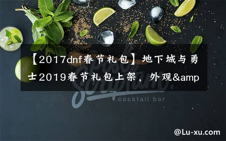 【2017dnf春节礼包】地下城与勇士2019春节礼包上架,外观&属性&赠品&多买多送总览