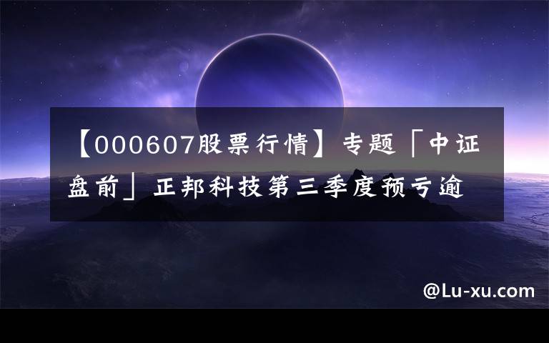 【000607股票行情】专题「中证盘前」正邦科技第三季度预亏逾55亿元;赣锋锂业前三季预增超5倍;美三大股指涨逾1.5%