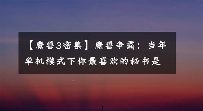 【魔兽3密集】魔兽争霸:当年单机模式下你最喜欢的秘书是什么?相信这些,你都知道!