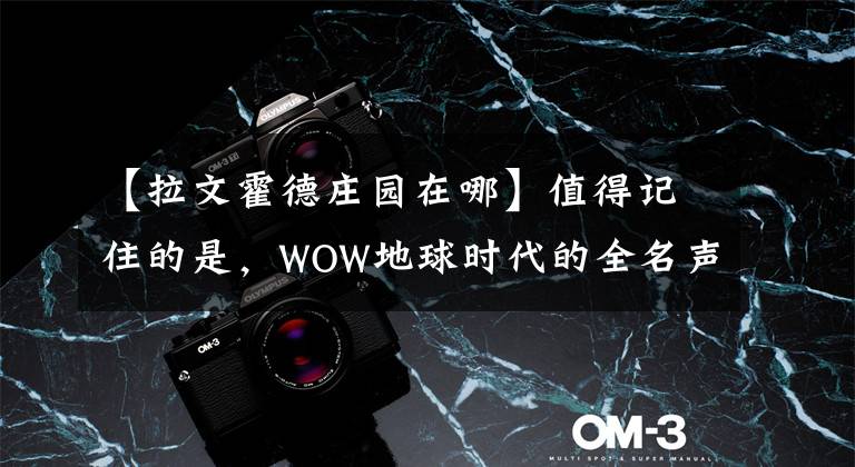 【拉文霍德庄园在哪】值得记住的是,WOW地球时代的全名声称霸已经实现。