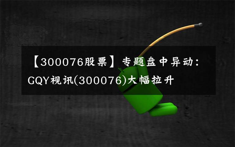 【300076股票】专题盘中异动：GQY视讯(300076)大幅拉升