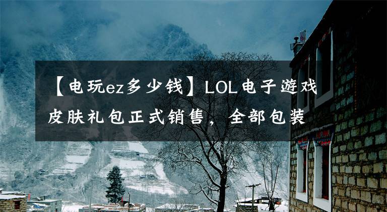 【电玩ez多少钱】LOL电子游戏皮肤礼包正式销售,全部包装1000韩元!