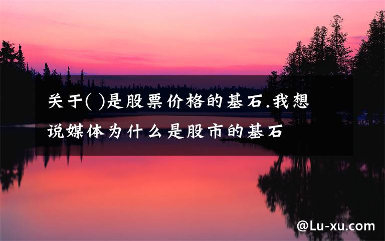 关于( )是股票价格的基石.我想说媒体为什么是股市的基石
