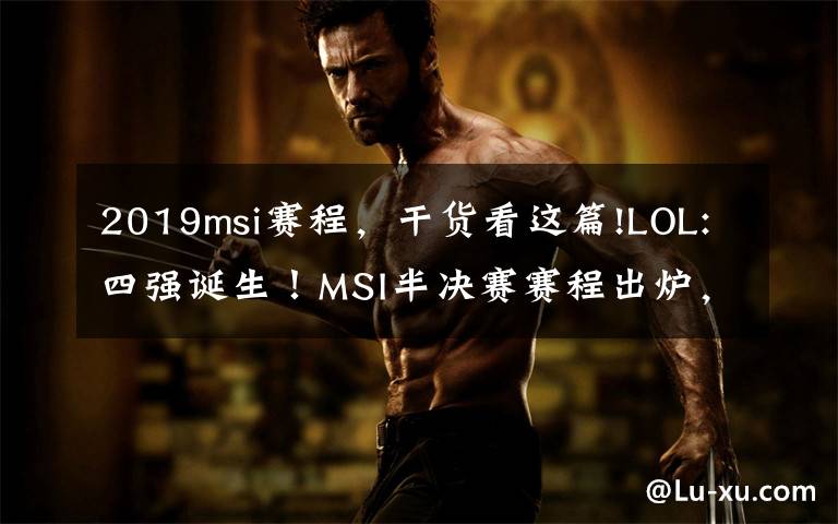 2019msi赛程,干货看这篇!LOL:四强诞生!MSI半决赛赛程出炉,iG首战TL!
