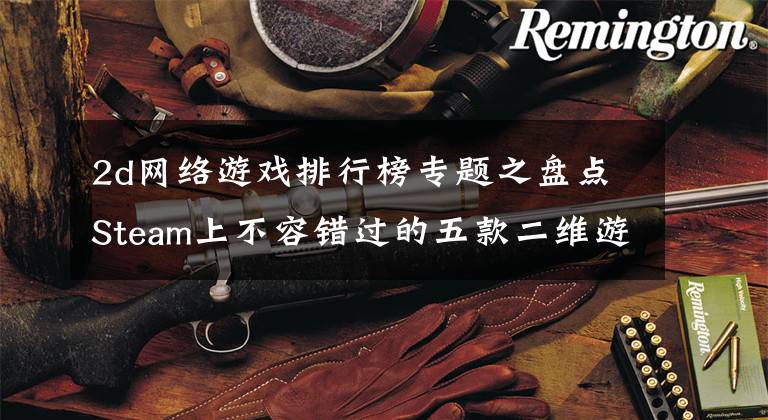 2d网络游戏排行榜专题之盘点Steam上不容错过的五款二维游戏