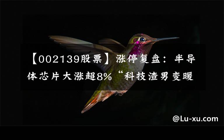 【002139股票】涨停复盘：半导体芯片大涨超8%“科技渣男变暖男”能否成市场赚钱核心？