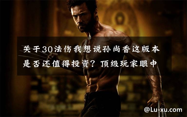 关于30法伤我想说孙尚香这版本是否还值得投资?顶级玩家眼中,玩好只需两个要素