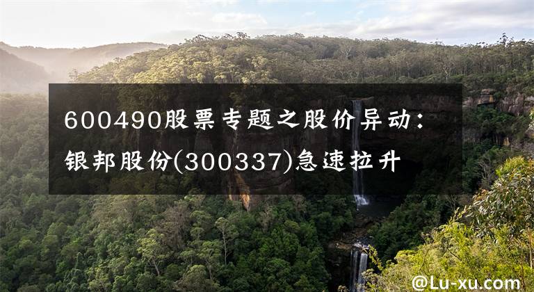600490股票专题之股价异动:银邦股份(300337)急速拉升
