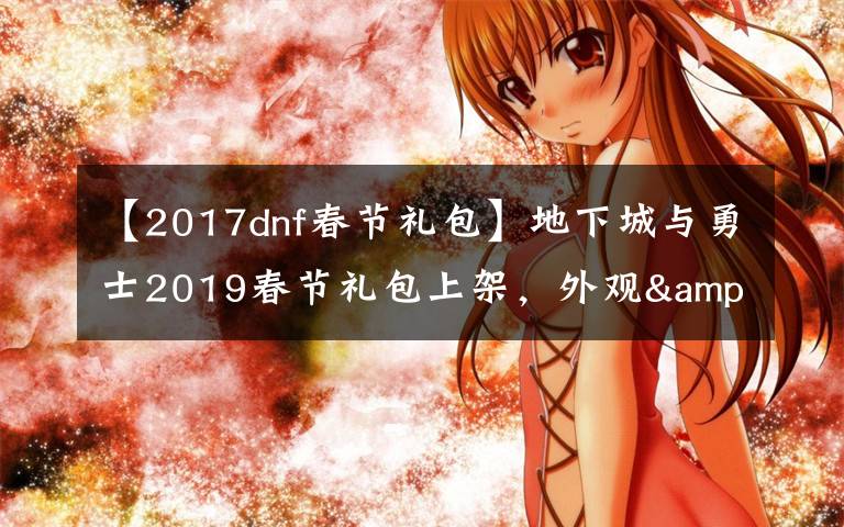 【2017dnf春节礼包】地下城与勇士2019春节礼包上架,外观&属性&赠品&多买多送总览