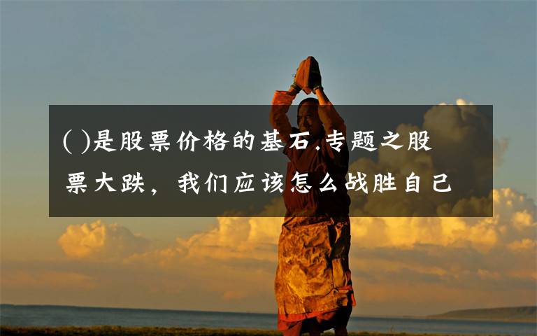 ( )是股票价格的基石.专题之股票大跌，我们应该怎么战胜自己的“心魔”？