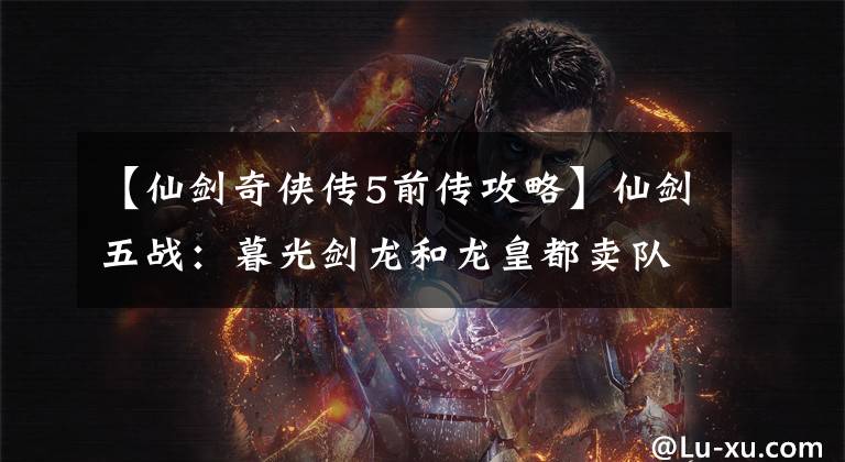 【仙剑奇侠传5前传攻略】仙剑五战:暮光剑龙和龙皇都卖队友,为什么两人的风评千差万别?