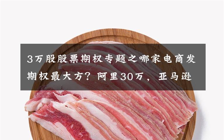 3万股股票期权专题之哪家电商发期权最大方?阿里30万,亚马逊4.7万,京东1.7万
