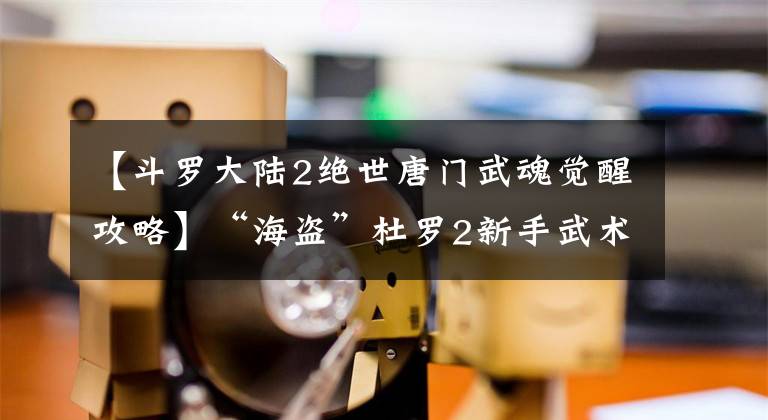 【斗罗大陆2绝世唐门武魂觉醒攻略】“海盗”杜罗2新手武术选择建议