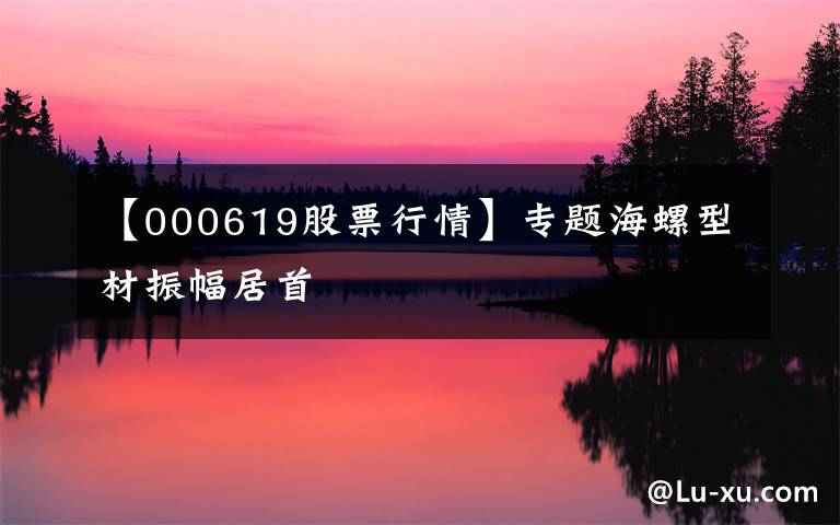 【000619股票行情】专题海螺型材振幅居首