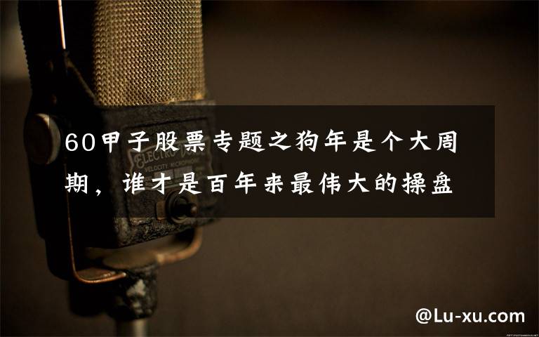 60甲子股票专题之狗年是个大周期,谁才是百年来最伟大的操盘手?