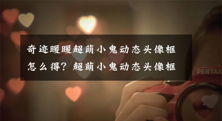 奇迹暖暖超萌小鬼动态头像框怎么得?超萌小鬼动态头像框获取方法介绍 奇迹暖暖小鬼动态头像