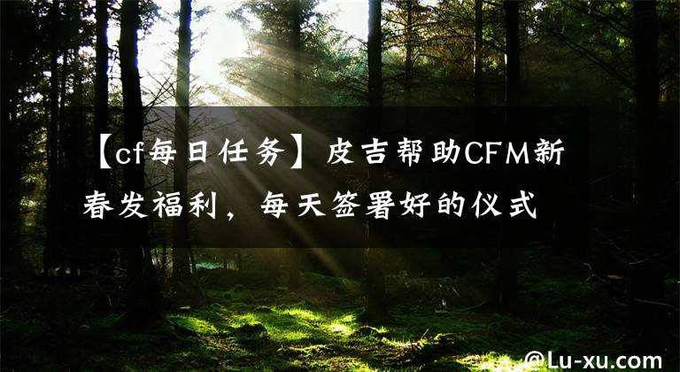 【cf每日任务】皮吉帮助CFM新春发福利，每天签署好的仪式，执行任务，挑选永久武器。