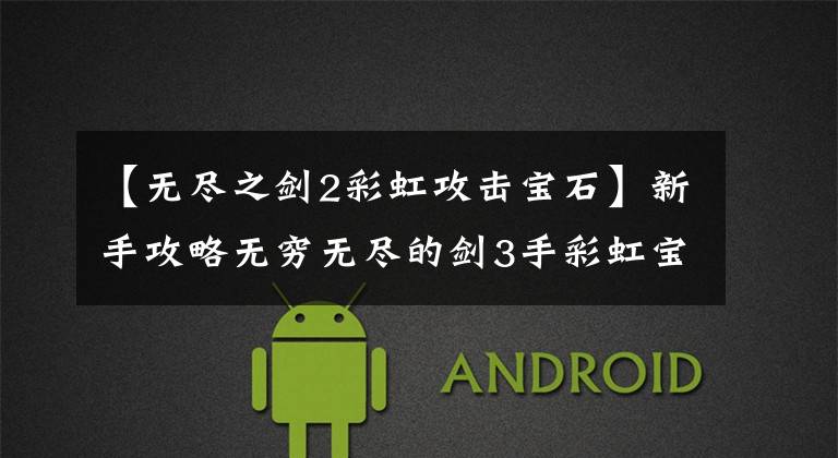 【无尽之剑2彩虹攻击宝石】新手攻略无穷无尽的剑3手彩虹宝石合成方法介绍