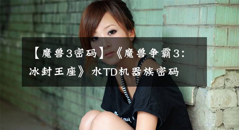 【魔兽3密码】《魔兽争霸3:冰封王座》水TD机器族密码